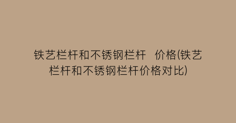 “铁艺栏杆和不锈钢栏杆  价格(铁艺栏杆和不锈钢栏杆价格对比)